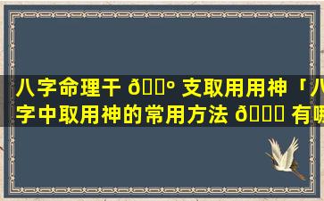 八字命理干 🌺 支取用用神「八字中取用神的常用方法 🍁 有哪些」